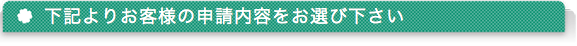下記よりお客様の申請内容をお選び下さい